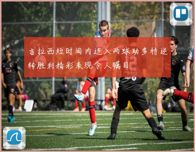 吉拉西短时间内连入两球助多特逆转胜利精彩表现令人瞩目