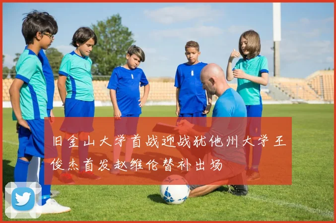 旧金山大学首战迎战犹他州大学王俊杰首发赵维伦替补出场
