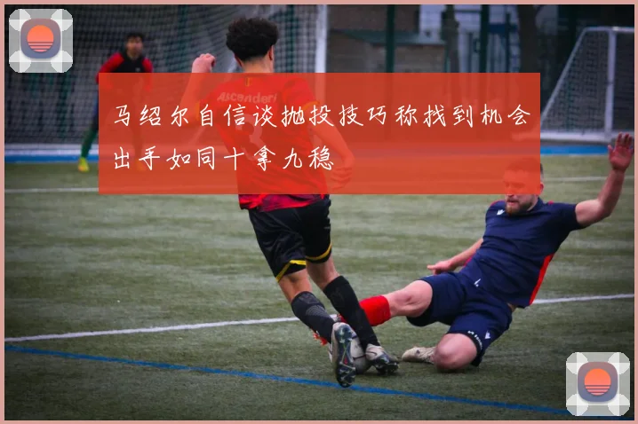 马绍尔自信谈抛投技巧称找到机会出手如同十拿九稳