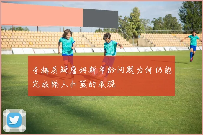 夸梅质疑詹姆斯年龄问题为何仍能完成隔人扣篮的表现
