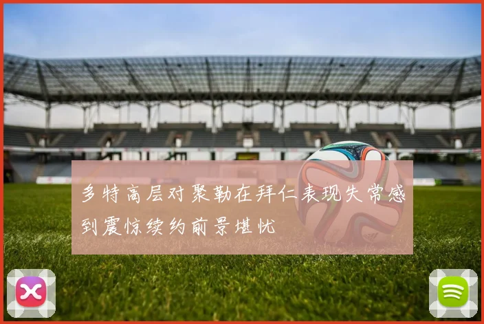 多特高层对聚勒在拜仁表现失常感到震惊续约前景堪忧