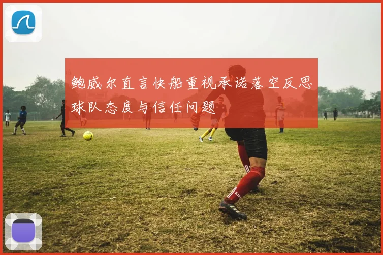 鲍威尔直言快船重视承诺落空反思球队态度与信任问题