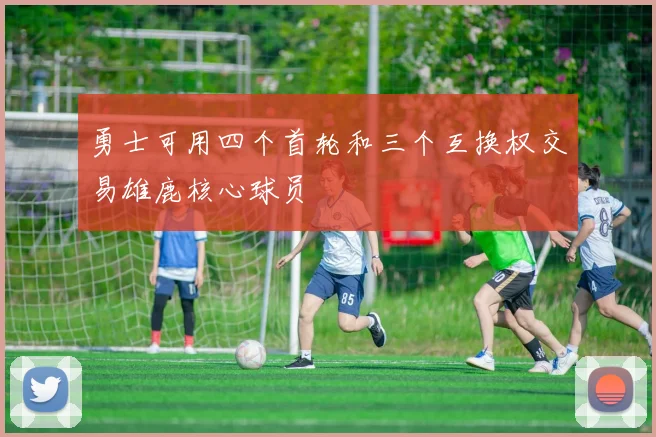 勇士可用四个首轮和三个互换权交易雄鹿核心球员