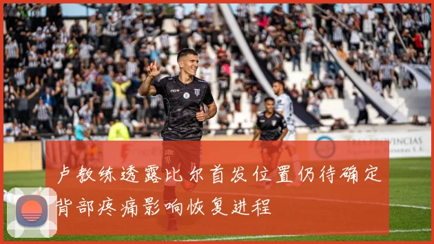 卢教练透露比尔首发位置仍待确定背部疼痛影响恢复进程