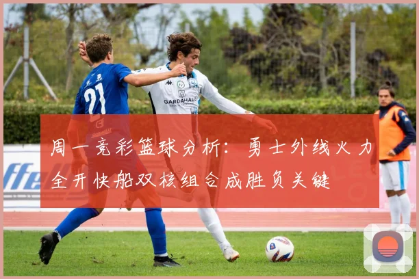 周一竞彩篮球分析：勇士外线火力全开快船双核组合成胜负关键