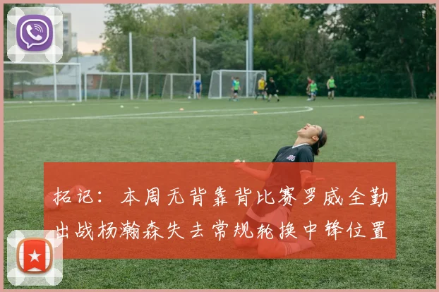 拓记：本周无背靠背比赛罗威全勤出战杨瀚森失去常规轮换中锋位置