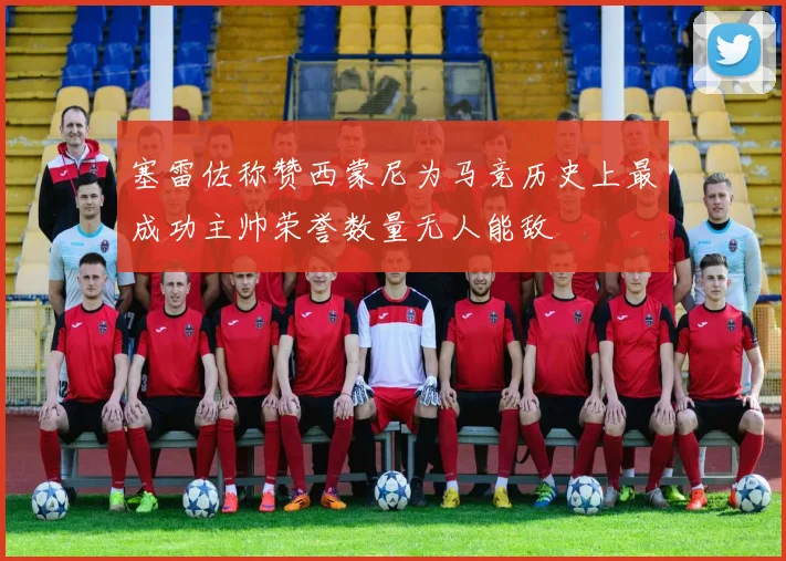 塞雷佐称赞西蒙尼为马竞历史上最成功主帅荣誉数量无人能敌