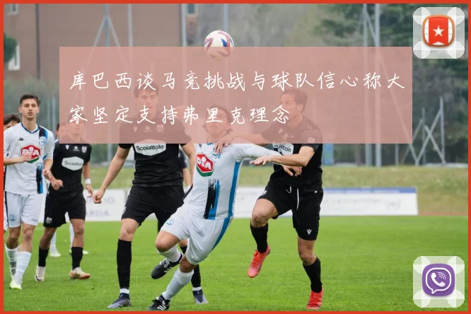 库巴西谈马竞挑战与球队信心称大家坚定支持弗里克理念