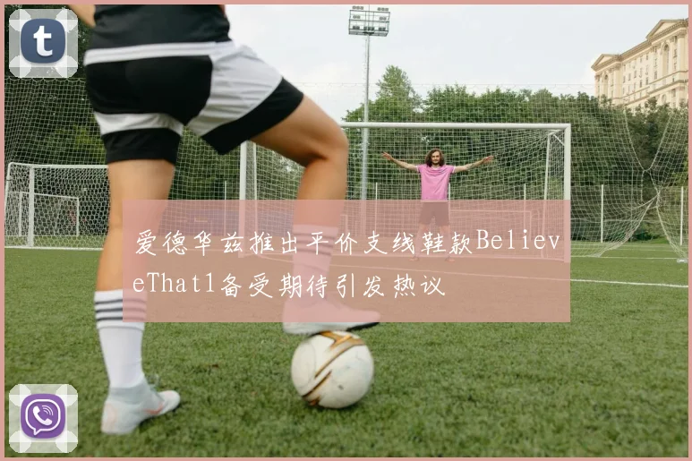 爱德华兹推出平价支线鞋款BelieveThat1备受期待引发热议