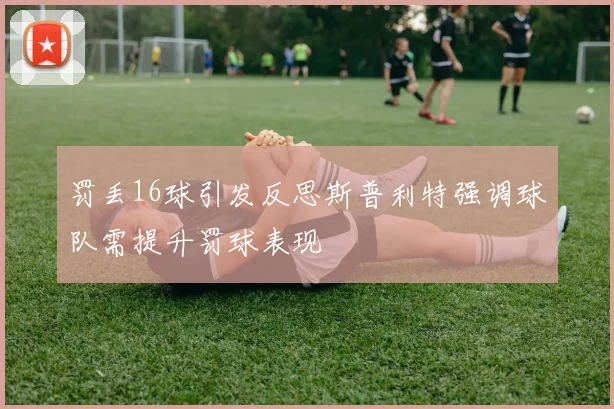 罚丢16球引发反思斯普利特强调球队需提升罚球表现