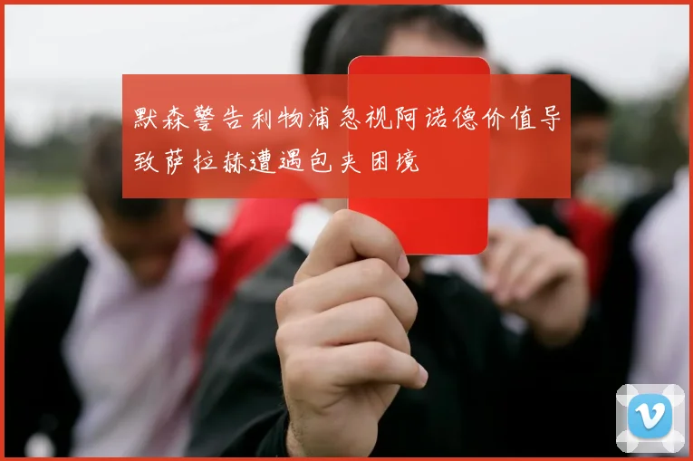 默森警告利物浦忽视阿诺德价值导致萨拉赫遭遇包夹困境