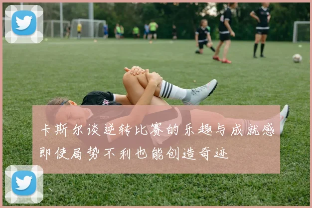 卡斯尔谈逆转比赛的乐趣与成就感即使局势不利也能创造奇迹