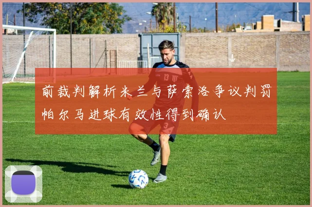 前裁判解析米兰与萨索洛争议判罚帕尔马进球有效性得到确认