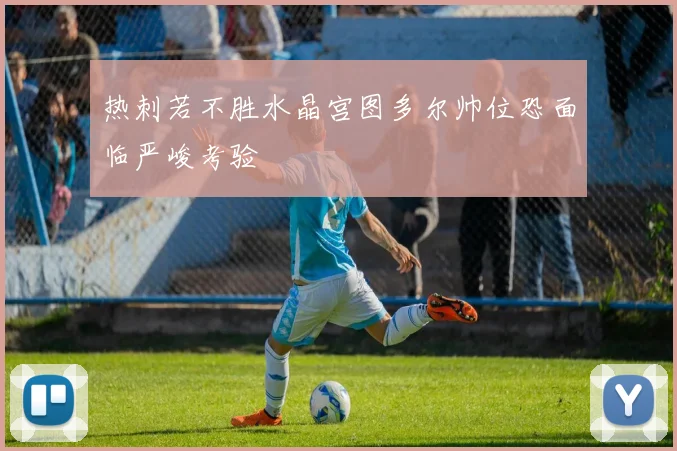 热刺若不胜水晶宫图多尔帅位恐面临严峻考验