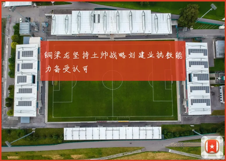 铜梁龙坚持土帅战略刘建业执教能力备受认可