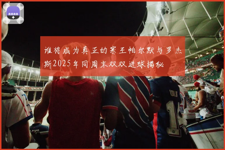 谁将成为真正的寒王帕尔默与罗杰斯2025年同周末双双进球揭秘
