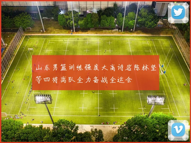 山东男篮训练强度大高诗岩陈林坚等四将离队全力备战全运会