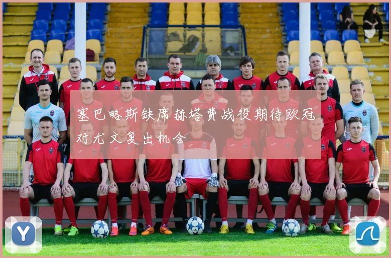 塞巴略斯缺席赫塔费战役期待欧冠对尤文复出机会