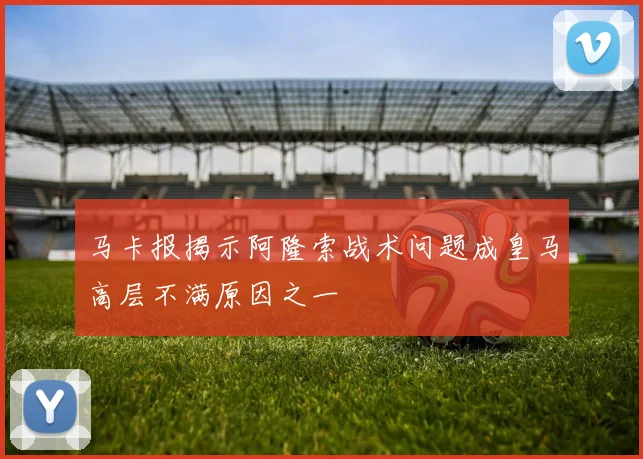 马卡报揭示阿隆索战术问题成皇马高层不满原因之一