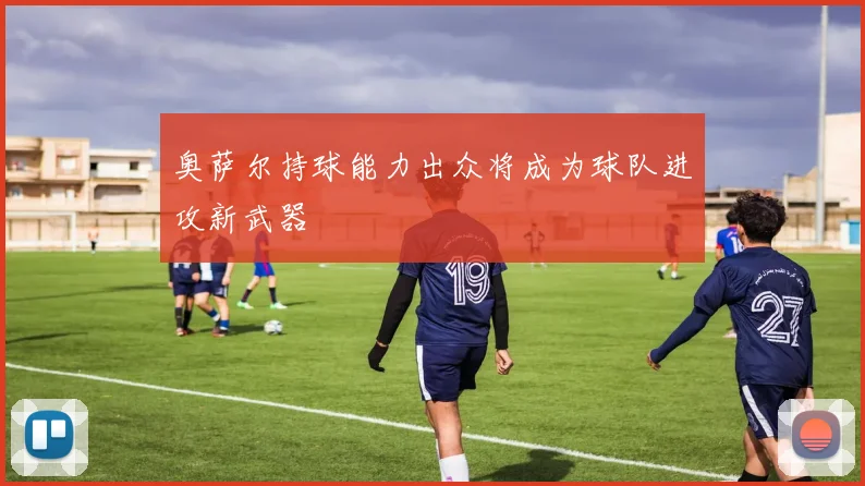 奥萨尔持球能力出众将成为球队进攻新武器