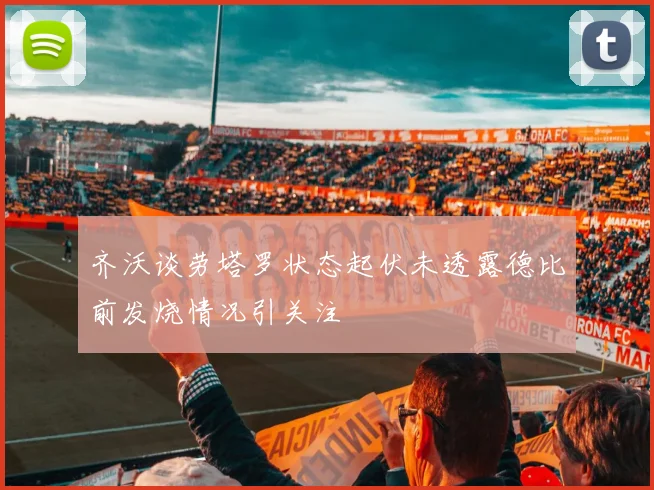 齐沃谈劳塔罗状态起伏未透露德比前发烧情况引关注